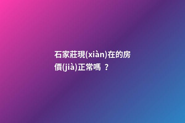 石家莊現(xiàn)在的房價(jià)正常嗎？